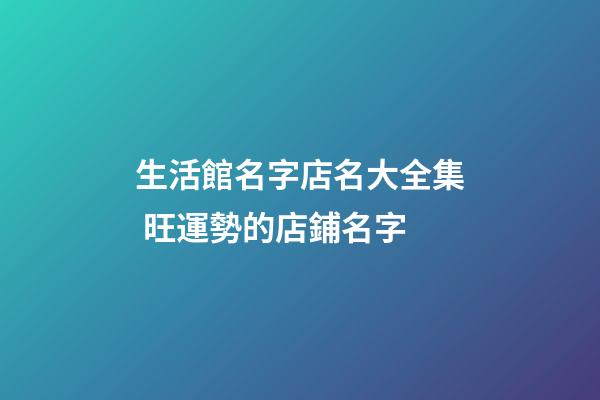 生活館名字店名大全集 旺運勢的店鋪名字